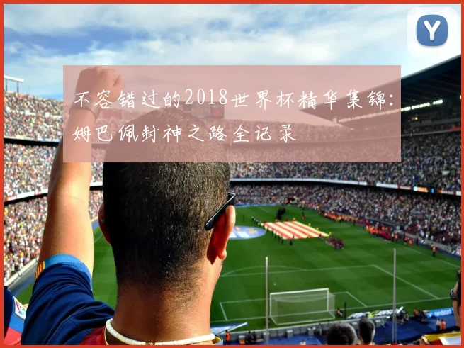 不容错过的2018世界杯精华集锦：姆巴佩封神之路全记录