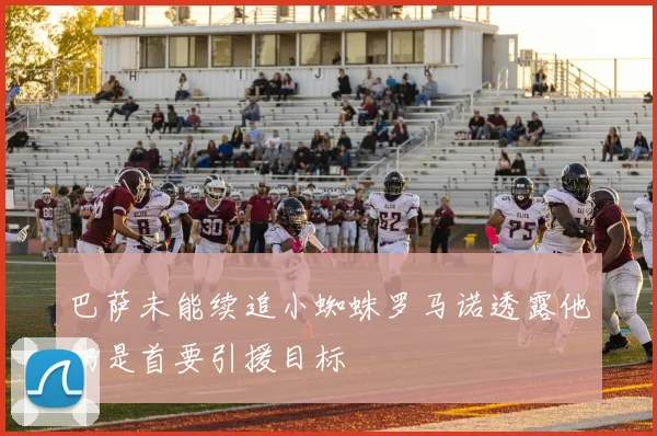 巴萨未能续追小蜘蛛罗马诺透露他仍是首要引援目标