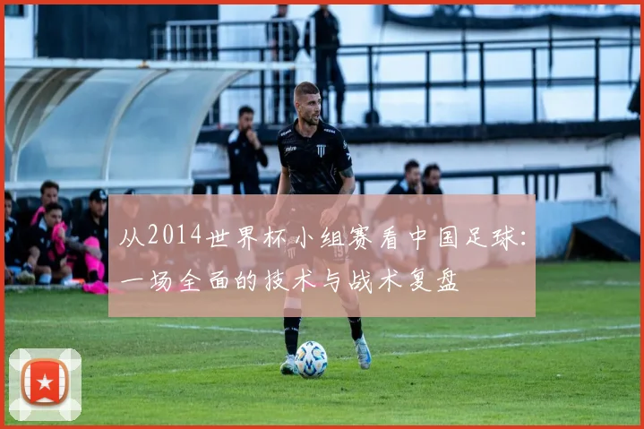 从2014世界杯小组赛看中国足球：一场全面的技术与战术复盘