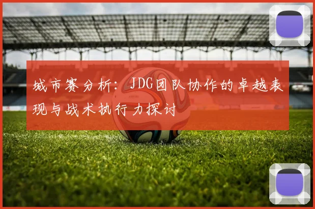 城市赛分析：JDG团队协作的卓越表现与战术执行力探讨