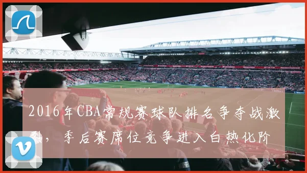 2016年CBA常规赛球队排名争夺战激烈，季后赛席位竞争进入白热化阶段