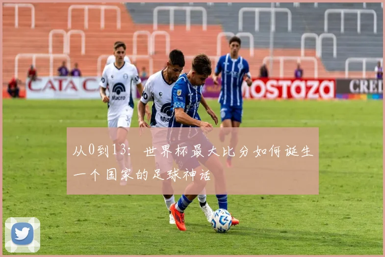 从0到13：世界杯最大比分如何诞生一个国家的足球神话