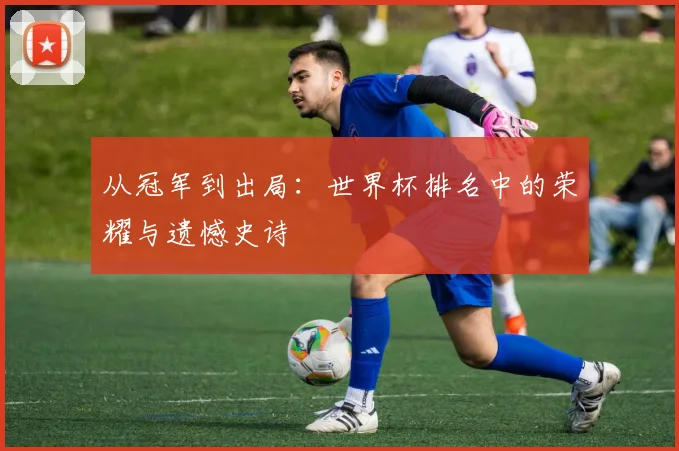 从冠军到出局：世界杯排名中的荣耀与遗憾史诗