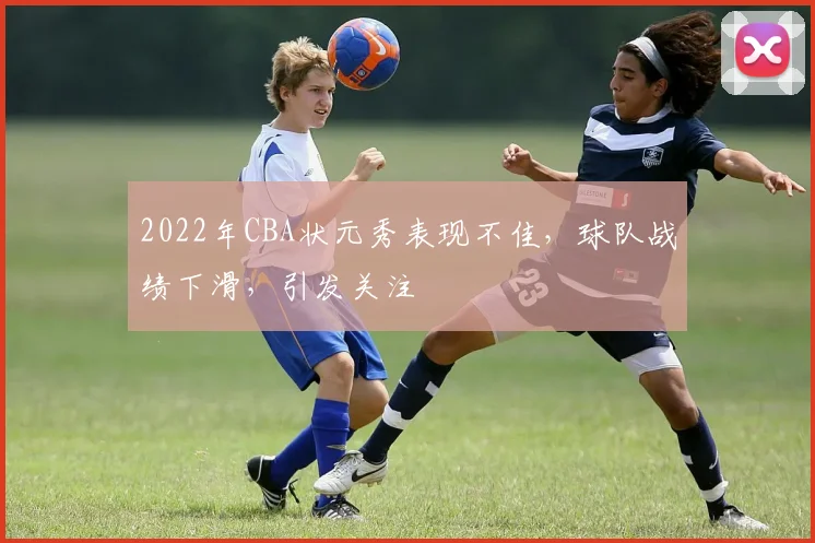 2022年CBA状元秀表现不佳，球队战绩下滑，引发关注
