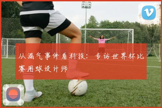 从漏气事件看科技：专访世界杯比赛用球设计师